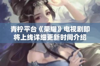 青柠平台《荣耀》电视剧即将上线详细更新时间介绍