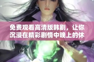 免费观看高清版韩剧，让你沉浸在精彩剧情中晚上的休闲时光