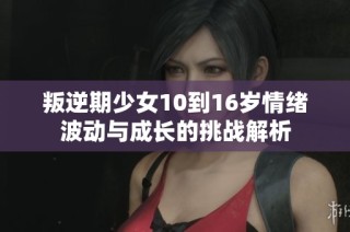 叛逆期少女10到16岁情绪波动与成长的挑战解析