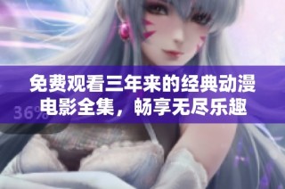 免费观看三年来的经典动漫电影全集，畅享无尽乐趣
