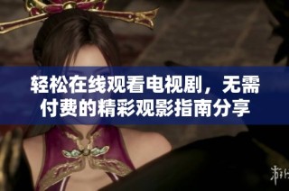 轻松在线观看电视剧，无需付费的精彩观影指南分享