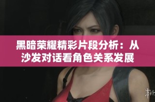 黑暗荣耀精彩片段分析：从沙发对话看角色关系发展