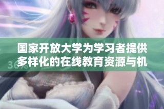 国家开放大学为学习者提供多样化的在线教育资源与机会
