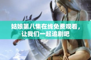 姑娘第八集在线免费观看，让我们一起追剧吧