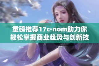 重磅推荐17c·nom助力你轻松掌握商业趋势与创新技巧