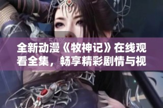 全新动漫《牧神记》在线观看全集，畅享精彩剧情与视觉盛宴