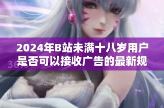 2024年B站未满十八岁用户是否可以接收广告的最新规定分析