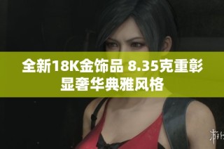 全新18K金饰品 8.35克重彰显奢华典雅风格