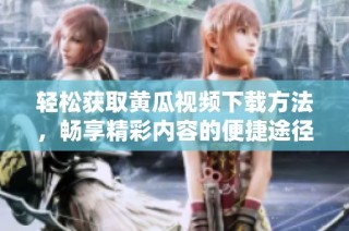 轻松获取黄瓜视频下载方法，畅享精彩内容的便捷途径