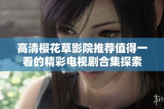 高清樱花草影院推荐值得一看的精彩电视剧合集探索