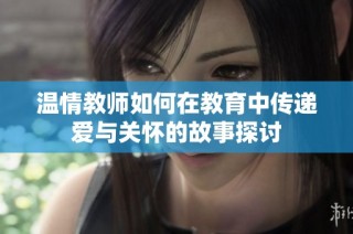 温情教师如何在教育中传递爱与关怀的故事探讨