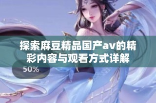 探索麻豆精品国产av的精彩内容与观看方式详解