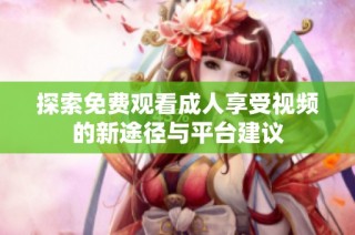 探索免费观看成人享受视频的新途径与平台建议