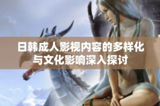 日韩成人影视内容的多样化与文化影响深入探讨