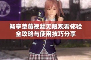 畅享草莓视频无限观看体验全攻略与使用技巧分享