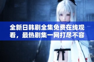 全新日韩剧全集免费在线观看，最热剧集一网打尽不容错过