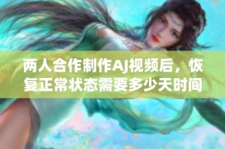 两人合作制作AJ视频后，恢复正常状态需要多少天时间分析