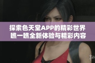 探索色天堂APP的精彩世界 瞧一瞧全新体验与精彩内容