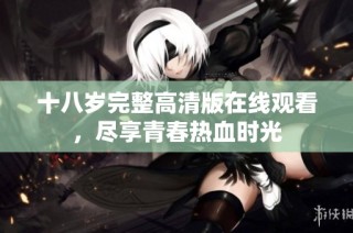 十八岁完整高清版在线观看，尽享青春热血时光