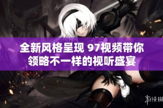 全新风格呈现 97视频带你领略不一样的视听盛宴
