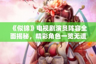 《似锦》电视剧演员阵容全面揭秘，精彩角色一览无遗