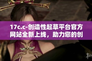 17c.c-创造性起草平台官方网站全新上线，助力您的创作需求