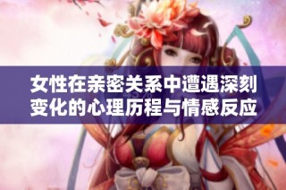 女性在亲密关系中遭遇深刻变化的心理历程与情感反应解析