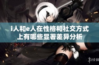 i人和e人在性格和社交方式上有哪些显著差异分析