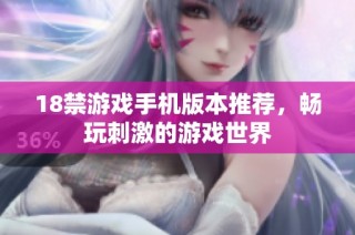 18禁游戏手机版本推荐，畅玩刺激的游戏世界
