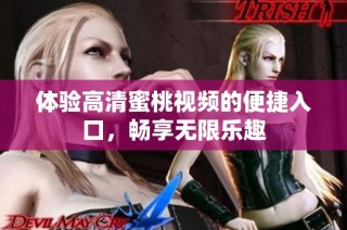 体验高清蜜桃视频的便捷入口，畅享无限乐趣