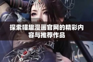 探索喵趣漫画官网的精彩内容与推荐作品