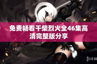 免费畅看干柴烈火全46集高清完整版分享