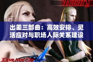 出差三部曲：高效安排、灵活应对与职场人际关系建设