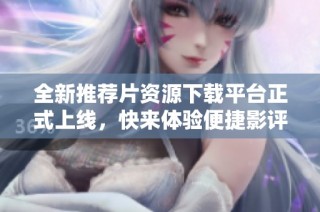 全新推荐片资源下载平台正式上线，快来体验便捷影评分享服务