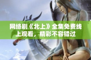 网络剧《北上》全集免费线上观看，精彩不容错过