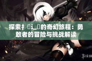 探索扌喿辶畐的奇幻旅程：勇敢者的冒险与挑战解读