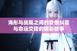 海彤与战胤之间的爱恨纠葛与命运交错的精彩故事