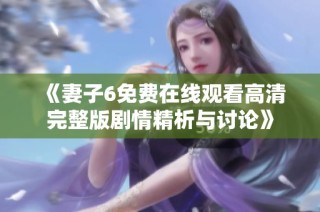 《妻子6免费在线观看高清完整版剧情精析与讨论》