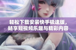 轻松下载安装快手极速版，畅享短视频乐趣与精彩内容