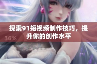 探索91短视频制作技巧，提升你的创作水平