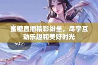 蜜糖直播精彩纷呈，尽享互动乐趣和美好时光