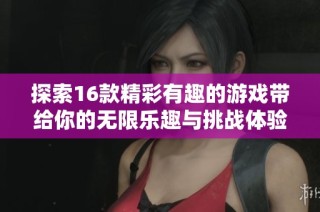 探索16款精彩有趣的游戏带给你的无限乐趣与挑战体验