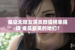 星空无限女演员颜值榜单揭晓 谁是最美的她们？