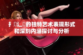 扌喿辶畐的独特艺术表现形式和深刻内涵探讨与分析
