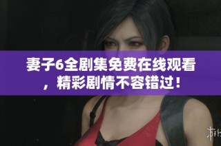 妻子6全剧集免费在线观看，精彩剧情不容错过！