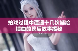 拍戏过程中遭遇十几次尴尬插曲的幕后故事揭秘