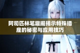阿司匹林笔趣阁揭示特殊插座的秘密与应用技巧