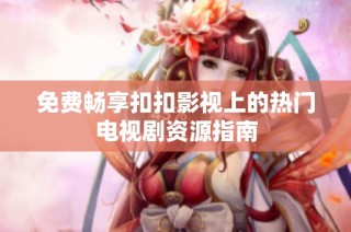 免费畅享扣扣影视上的热门电视剧资源指南