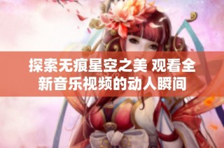 探索无痕星空之美 观看全新音乐视频的动人瞬间