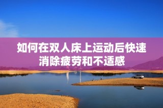 如何在双人床上运动后快速消除疲劳和不适感